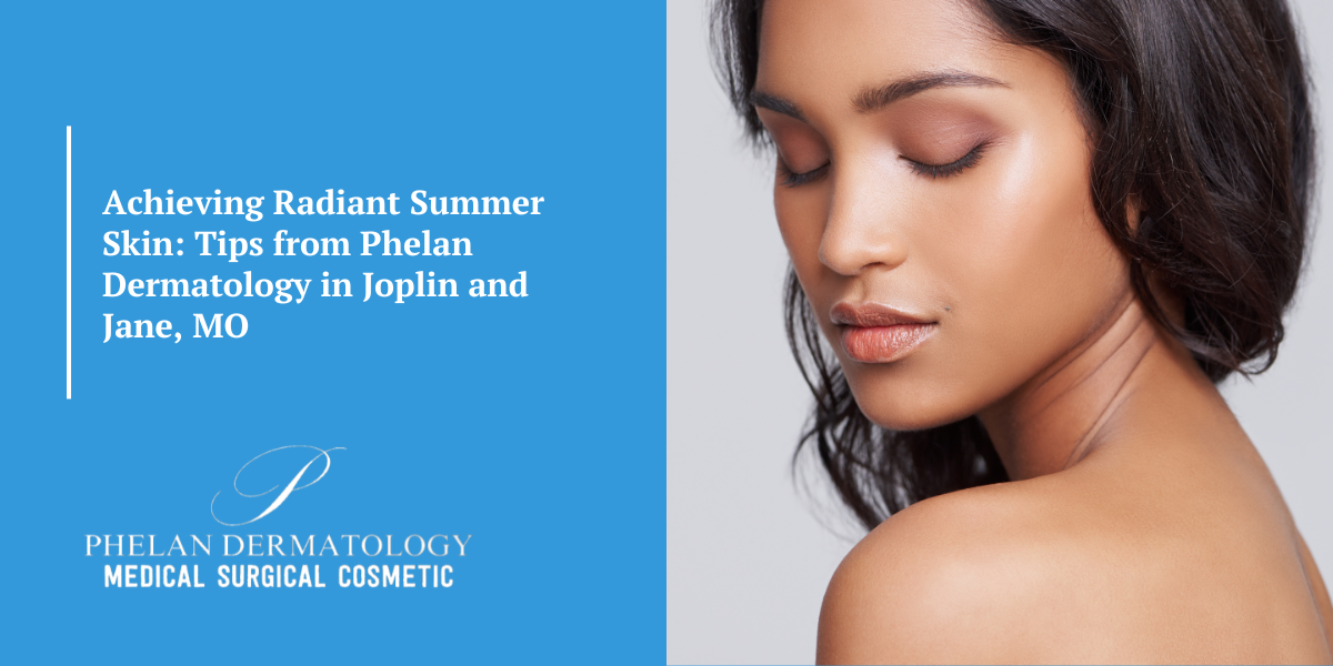 Achieving Radiant Summer Skin: Tips from Phelan Dermatology in Joplin and Jane, MO